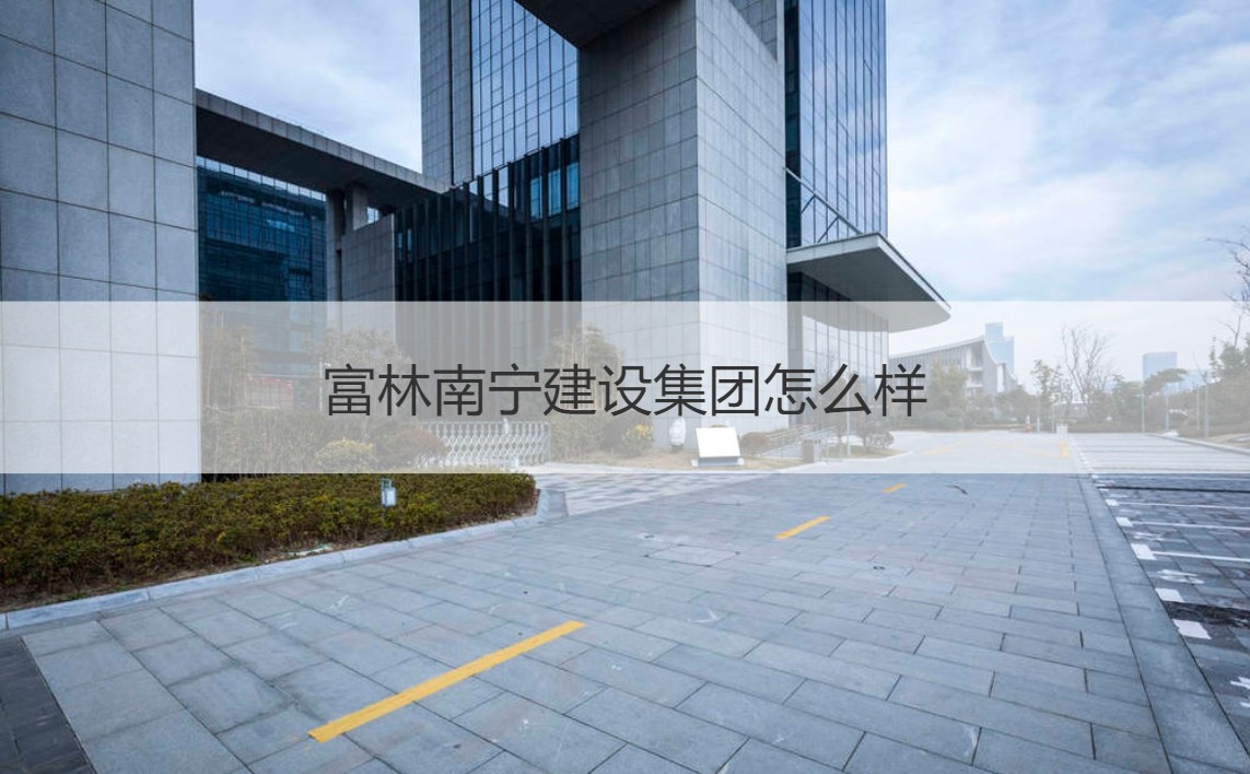 富林南寧建設(shè)集團(tuán)與富林建設(shè)集團(tuán) 實力剖析及經(jīng)營范圍概覽